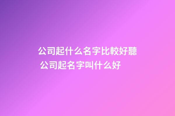 公司起什么名字比較好聽 公司起名字叫什么好-第1張-公司起名-玄機派